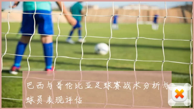 巴西与哥伦比亚足球赛战术分析与球员表现评估
