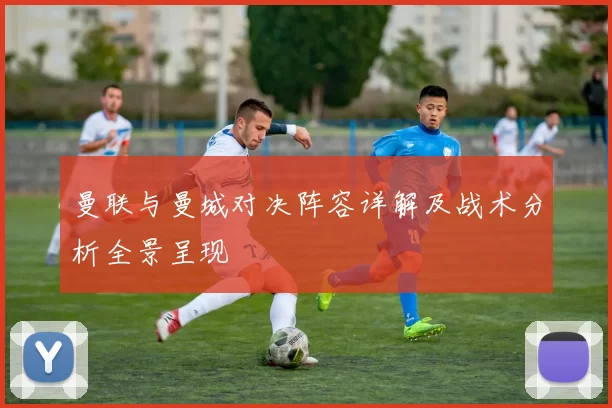 曼联与曼城对决阵容详解及战术分析全景呈现