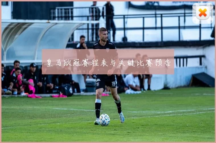 皇马欧冠赛程表与关键比赛预告