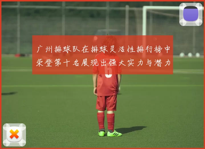 广州排球队在排球灵活性排行榜中荣登第十名展现出强大实力与潜力