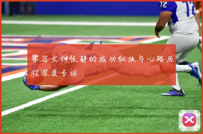 攀岩女神张静的成功秘诀与心路历程深度专访