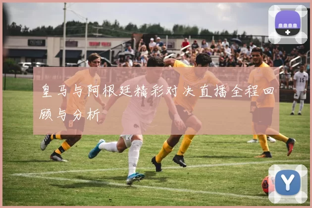 皇马与阿根廷精彩对决直播全程回顾与分析