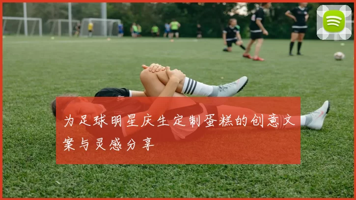 为足球明星庆生定制蛋糕的创意文案与灵感分享