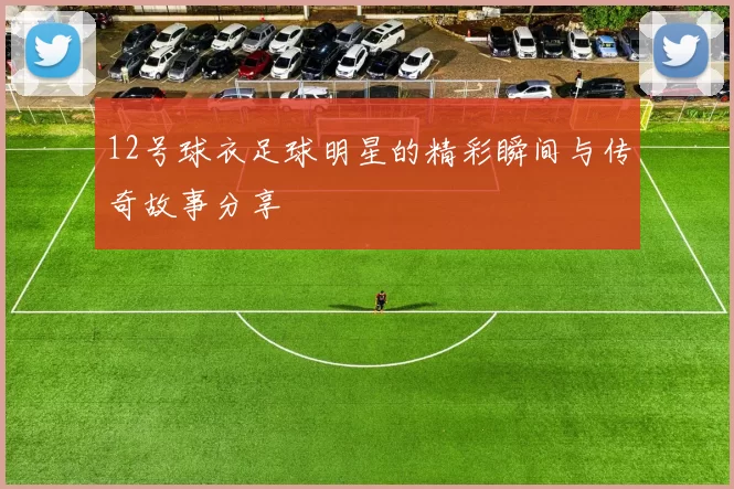 12号球衣足球明星的精彩瞬间与传奇故事分享