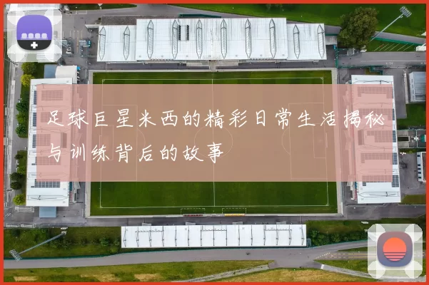 足球巨星米西的精彩日常生活揭秘与训练背后的故事