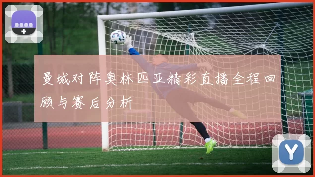 曼城对阵奥林匹亚精彩直播全程回顾与赛后分析