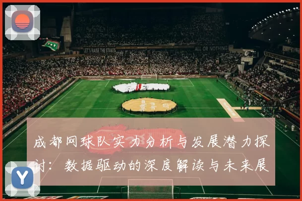 成都网球队实力分析与发展潜力探讨：数据驱动的深度解读与未来展望