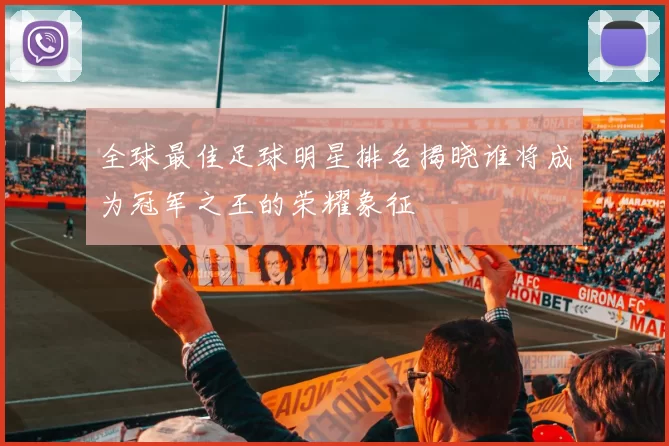 全球最佳足球明星排名揭晓谁将成为冠军之王的荣耀象征