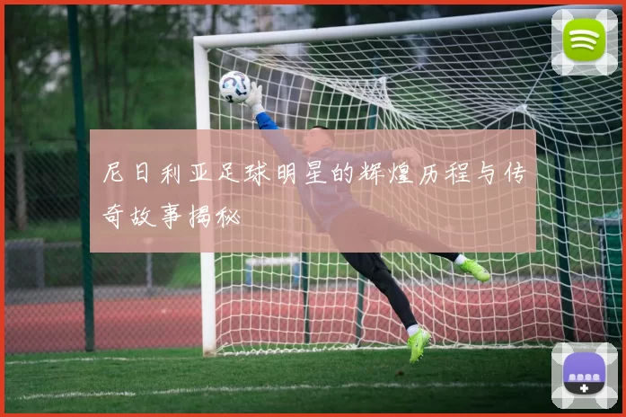 尼日利亚足球明星的辉煌历程与传奇故事揭秘