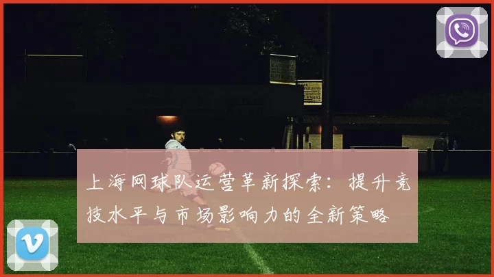 上海网球队运营革新探索：提升竞技水平与市场影响力的全新策略