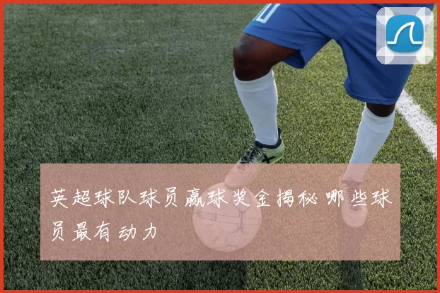 英超球队球员赢球奖金揭秘 哪些球员最有动力