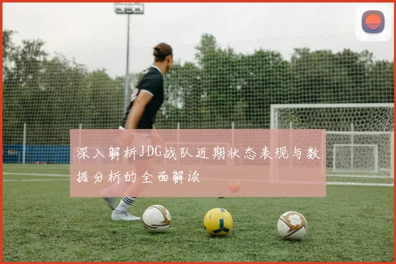 深入解析JDG战队近期状态表现与数据分析的全面解读