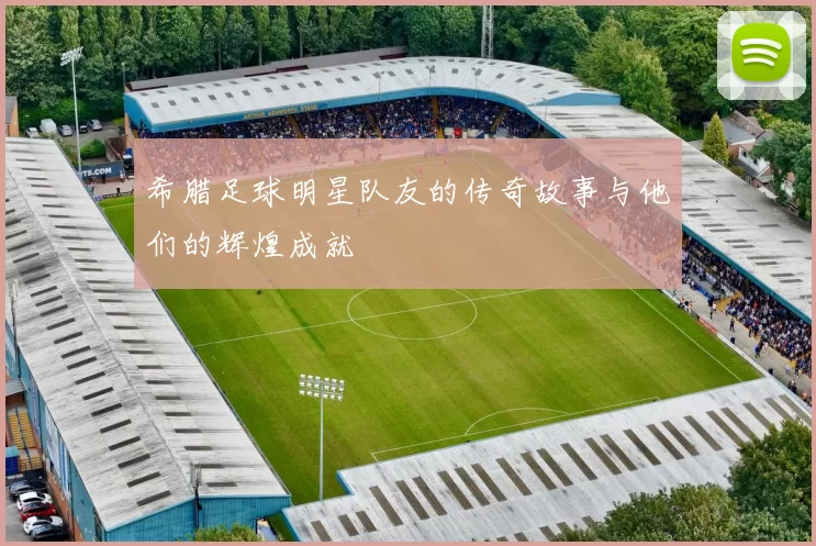 希腊足球明星队友的传奇故事与他们的辉煌成就