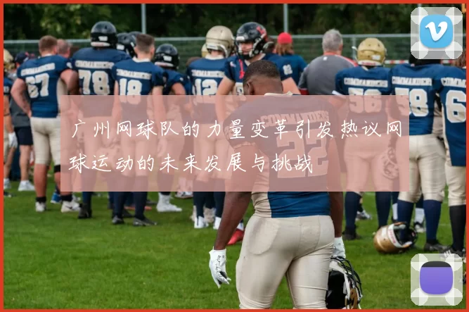 广州网球队的力量变革引发热议网球运动的未来发展与挑战