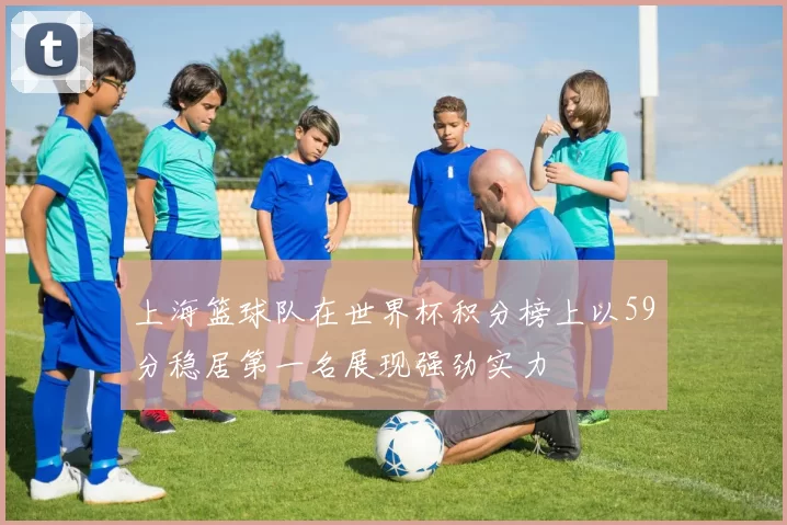 上海篮球队在世界杯积分榜上以59分稳居第一名展现强劲实力