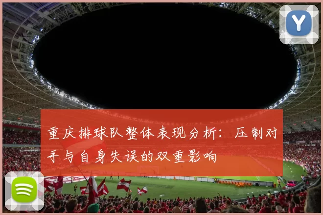 重庆排球队整体表现分析：压制对手与自身失误的双重影响