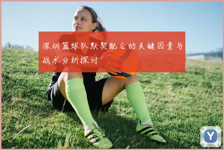 深圳篮球队默契配合的关键因素与战术分析探讨