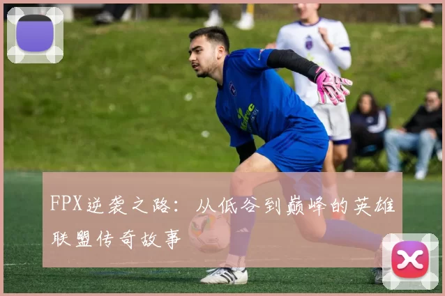 FPX逆袭之路：从低谷到巅峰的英雄联盟传奇故事