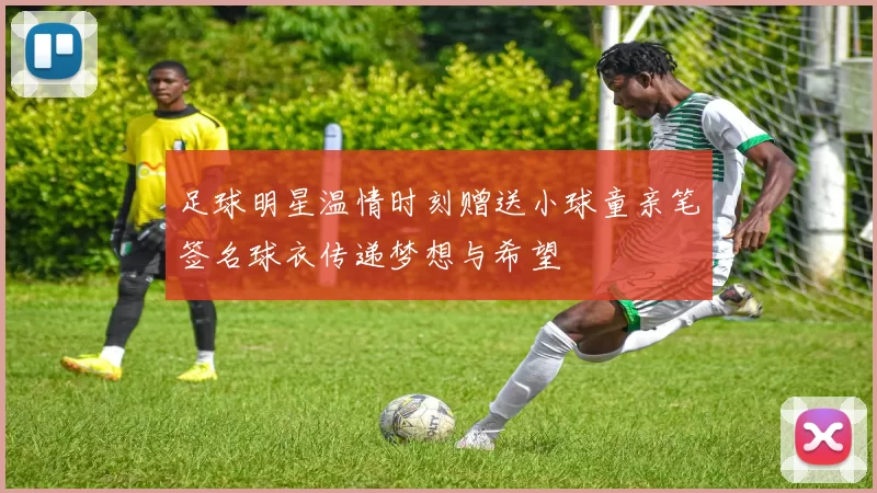 足球明星温情时刻赠送小球童亲笔签名球衣传递梦想与希望