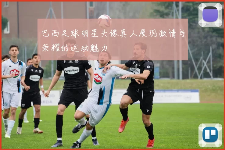 巴西足球明星头像真人展现激情与荣耀的运动魅力