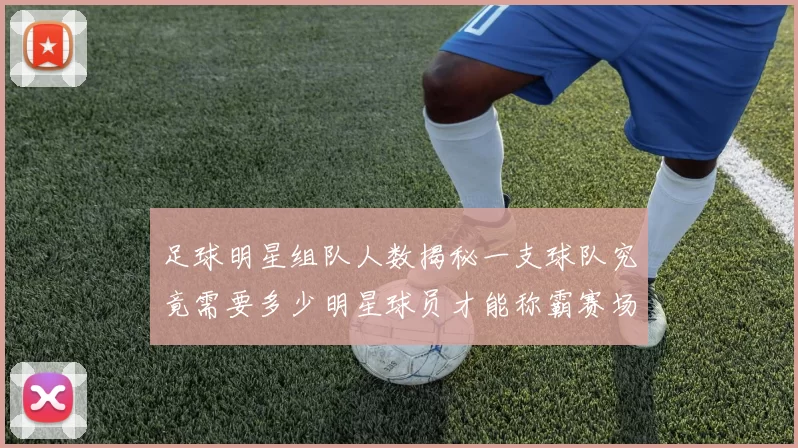 足球明星组队人数揭秘一支球队究竟需要多少明星球员才能称霸赛场