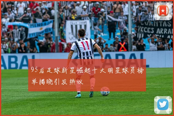 95后足球新星崛起十大明星球员榜单揭晓引发热议