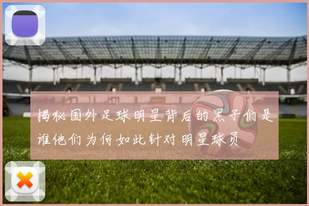 揭秘国外足球明星背后的黑子们是谁他们为何如此针对明星球员