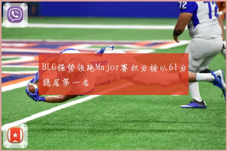 BLG强势领跑Major赛积分榜以61分稳居第一名