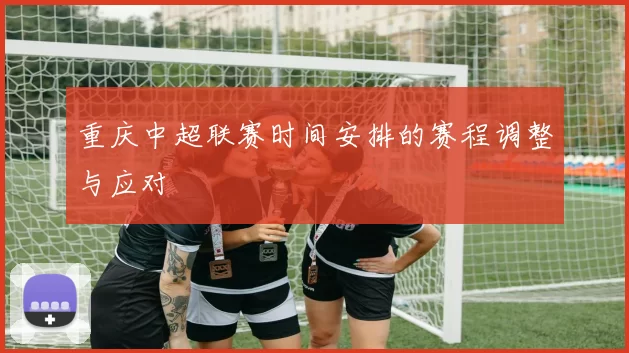 重庆中超联赛时间安排的赛程调整与应对