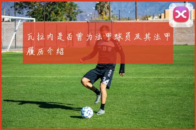 瓦拉内是否曾为法甲球员及其法甲履历介绍