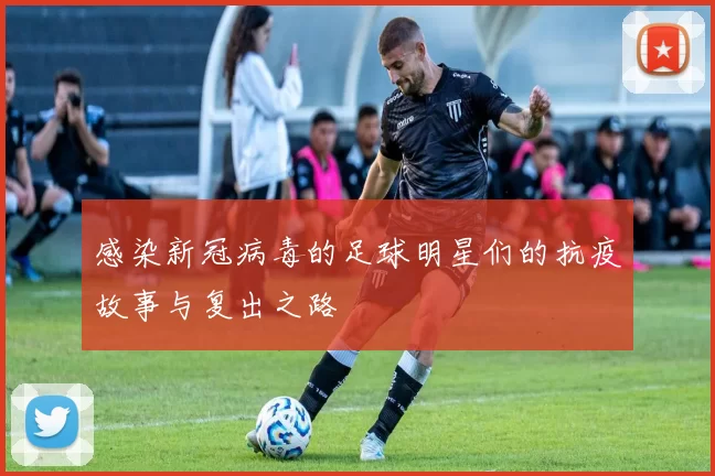 感染新冠病毒的足球明星们的抗疫故事与复出之路