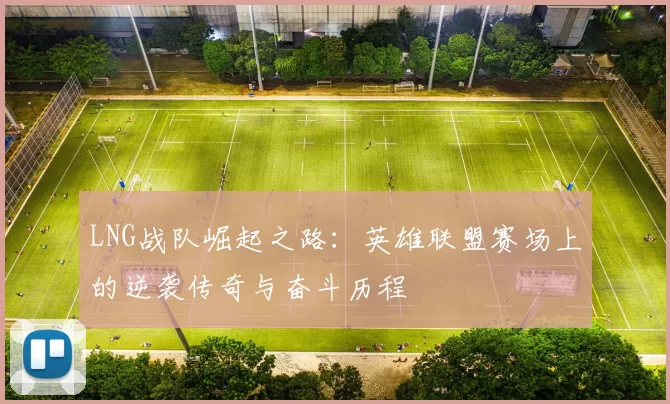 LNG战队崛起之路：英雄联盟赛场上的逆袭传奇与奋斗历程