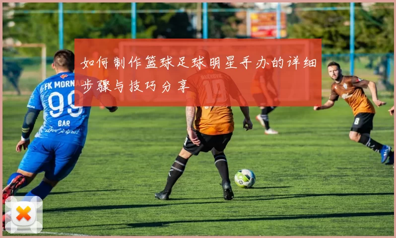 如何制作篮球足球明星手办的详细步骤与技巧分享