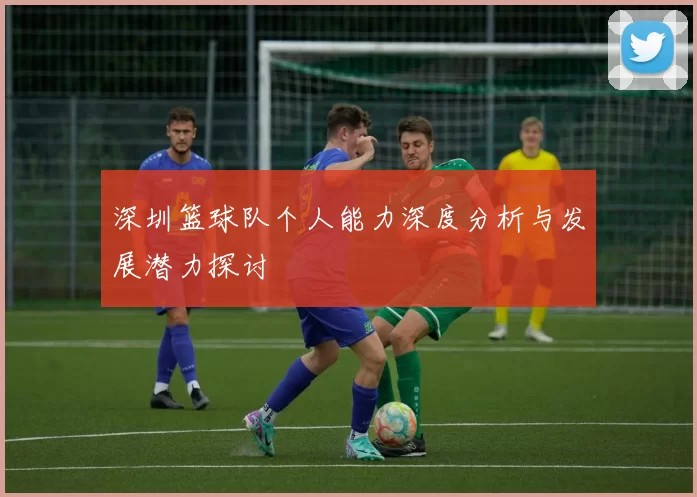 深圳篮球队个人能力深度分析与发展潜力探讨